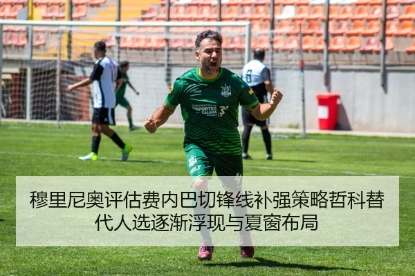 穆里尼奥评估费内巴切锋线补强策略哲科替代人选逐渐浮现与夏窗布局